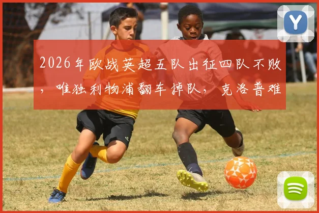 2026年欧战英超五队出征四队不败，唯独利物浦翻车掉队，克洛普难题如何解？