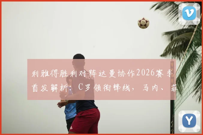 利雅得胜利对阵达曼协作2026赛季首发解析：C罗领衔锋线，马内、菲利克斯出战阵容名单一览