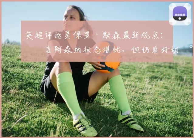 英超评论员保罗·默森最新观点：直言阿森纳状态堪忧，但仍看好切尔西阻击曼城