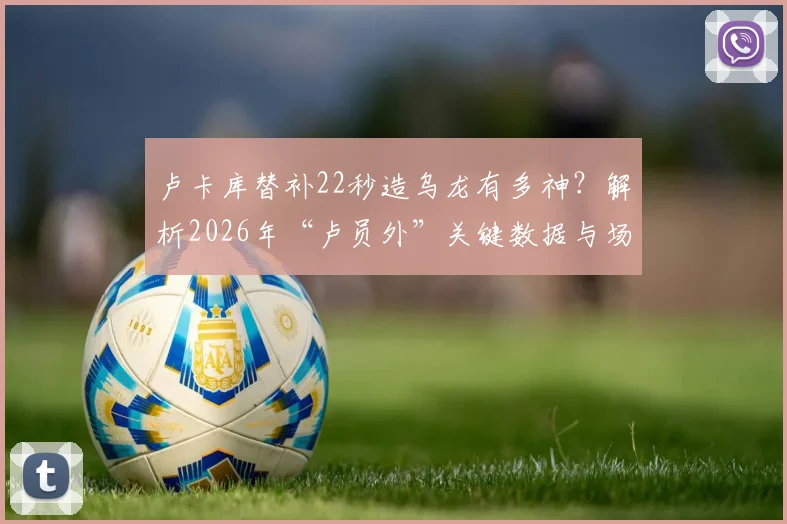 卢卡库替补22秒造乌龙有多神？解析2026年“卢员外”关键数据与场上战术价值