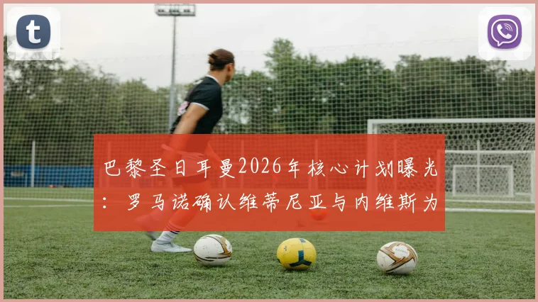 巴黎圣日耳曼2026年核心计划曝光:罗马诺确认维蒂尼亚与内维斯为非卖品,解析球队为何坚决留人