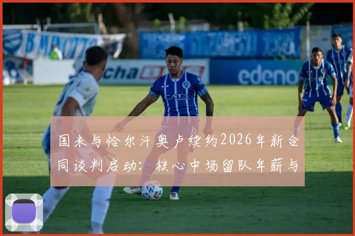国米与恰尔汗奥卢续约2026年新合同谈判启动:核心中场留队年薪与未来计划前瞻