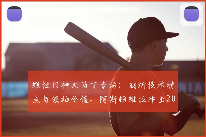 维拉门神大马丁专访：剖析技术特点与领袖价值，阿斯顿维拉冲击2026冠军需要哪些条件？