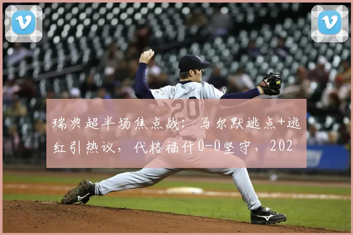 瑞典超半场焦点战：马尔默逃点+逃红引热议，代格福什0-0坚守，2026赛季走势初现