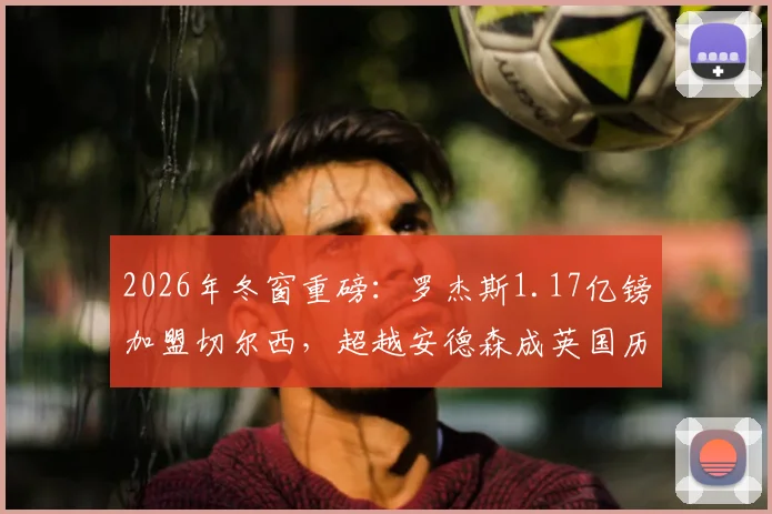 2026年冬窗重磅：罗杰斯1.17亿镑加盟切尔西，超越安德森成英国历史标王，转会细节与球员全面解析