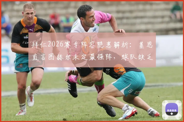 拜仁2026赛季阵容隐患解析:基恩直言图赫尔未定最强阵,球队缺乏强度遇弱则弱问题何在