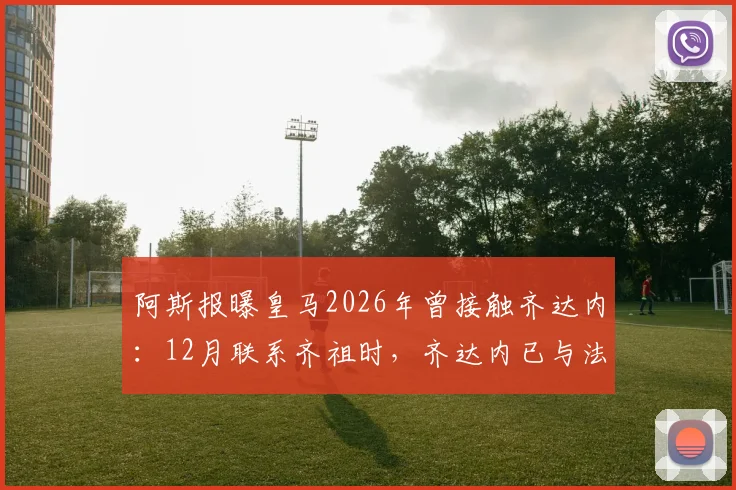 阿斯报曝皇马2026年曾接触齐达内:12月联系齐祖时,齐达内已与法国队达成执教协议