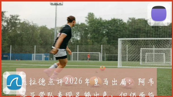 杰拉德点评2026年皇马出局:阿韦洛亚带队表现足够出色,但仍面临下课风险