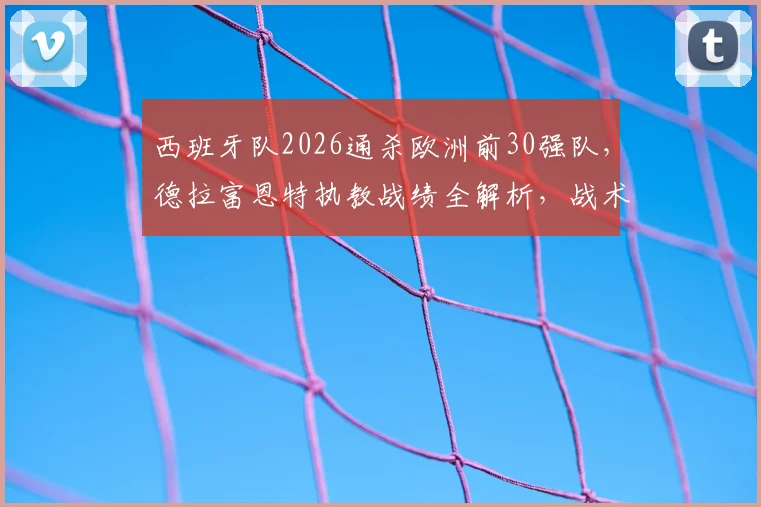 西班牙队2026通杀欧洲前30强队，德拉富恩特执教战绩全解析，战术体系深度剖析