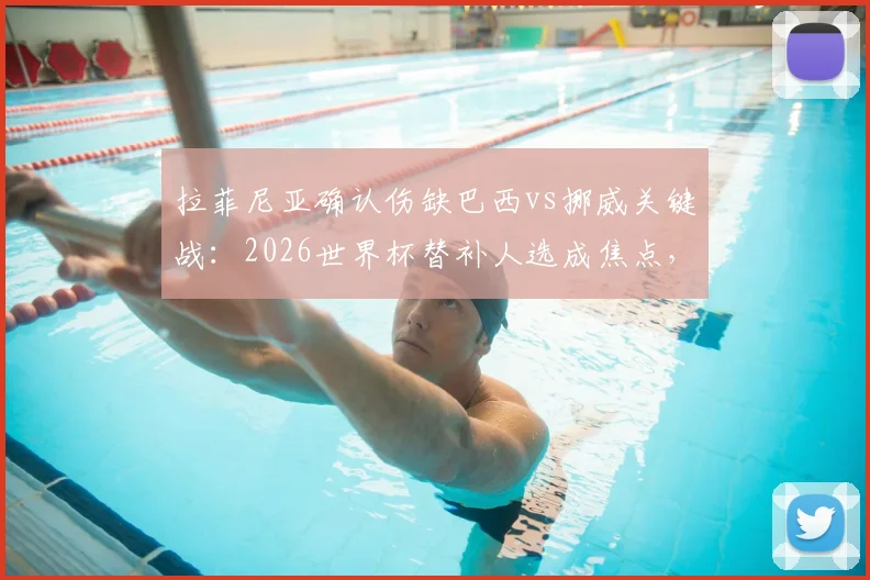 拉菲尼亚确认伤缺巴西vs挪威关键战:2026世界杯替补人选成焦点,晋级后1_4决赛有望回归