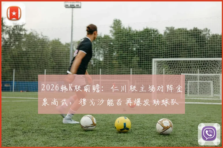2026韩K联前瞻：仁川联主场对阵金泉尚武，穆戈沙能否再爆发助球队夺首胜