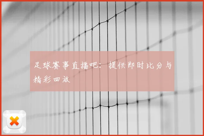 足球赛事直播吧:提供即时比分与精彩回放