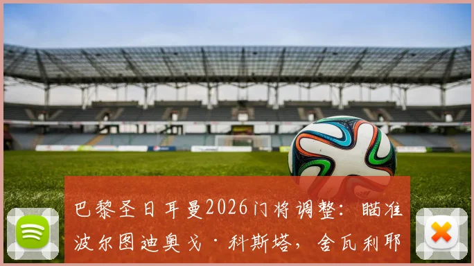 巴黎圣日耳曼2026门将调整:瞄准波尔图迪奥戈·科斯塔,舍瓦利耶离队或成定局