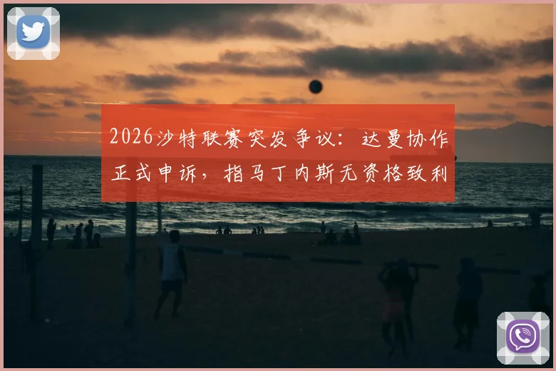 2026沙特联赛突发争议：达曼协作正式申诉，指马丁内斯无资格致利雅得胜利应判负，事件始末与裁决前景分析