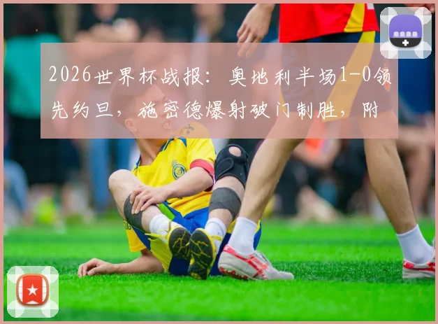 2026世界杯战报:奥地利半场1-0领先约旦,施密德爆射破门制胜,附全场技术统计与进球回放