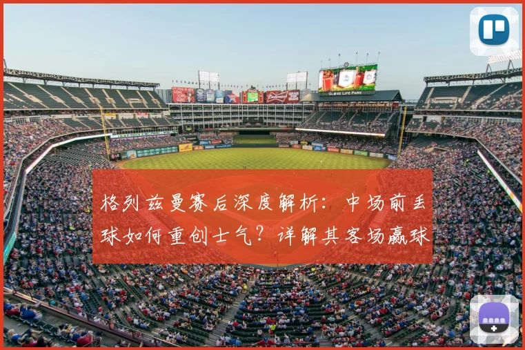 格列兹曼赛后深度解析:中场前丢球如何重创士气?详解其客场赢球晋级2026决赛的坚定信心