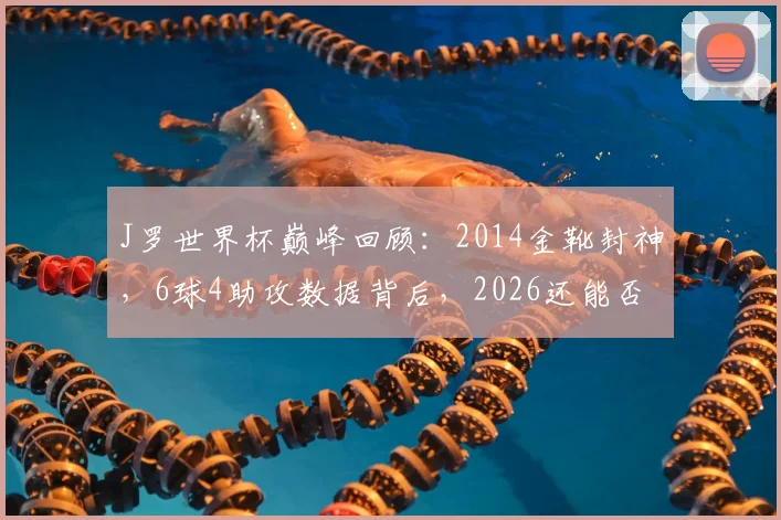 J罗世界杯巅峰回顾:2014金靴封神,6球4助攻数据背后,2026还能否闪耀?