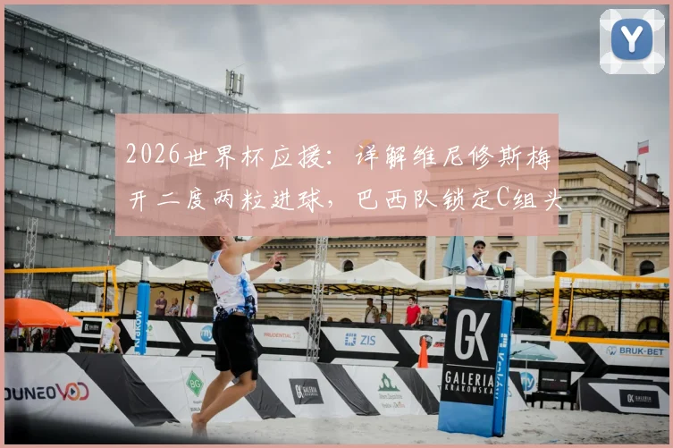 2026世界杯应援：详解维尼修斯梅开二度两粒进球，巴西队锁定C组头名后淘汰赛对阵分析