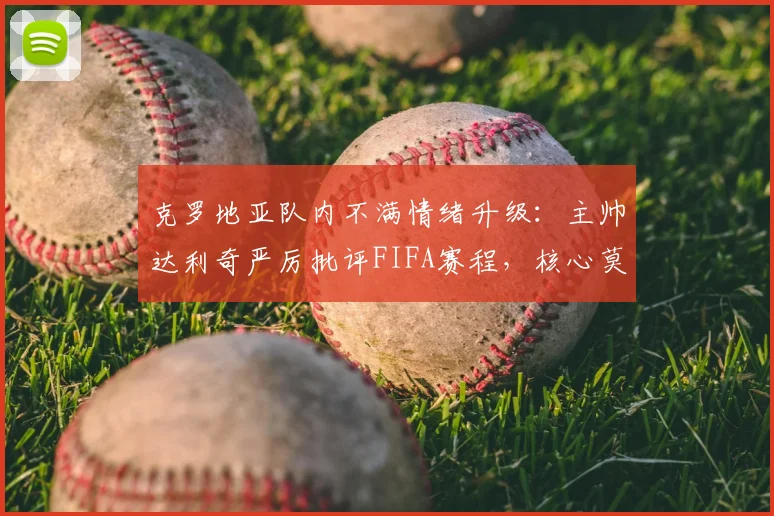 克罗地亚队内不满情绪升级:主帅达利奇严厉批评FIFA赛程,核心莫德里奇点赞力挺,2026世界杯前风波解析