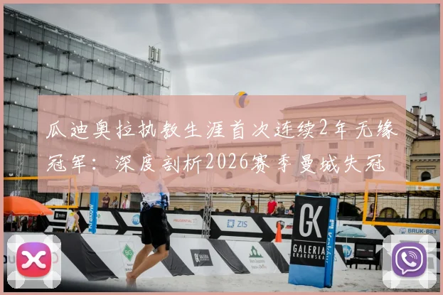 瓜迪奥拉执教生涯首次连续2年无缘冠军:深度剖析2026赛季曼城失冠原因与战术困境