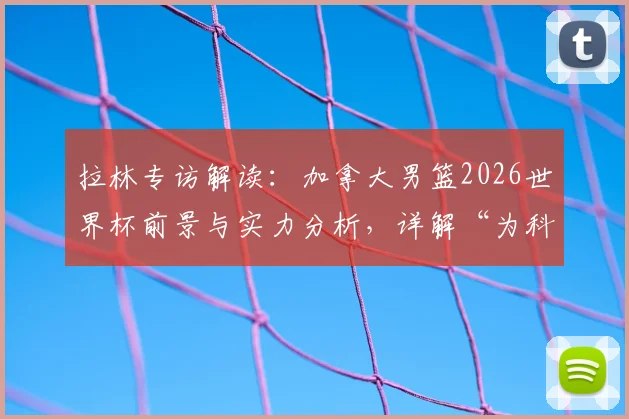 拉林专访解读:加拿大男篮2026世界杯前景与实力分析,详解“为科内而战”背后含义