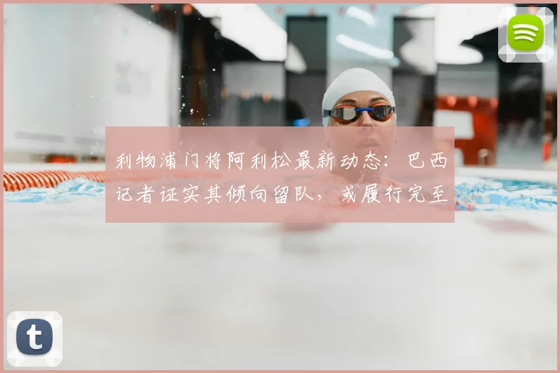 利物浦门将阿利松最新动态:巴西记者证实其倾向留队,或履行完至2026年合同