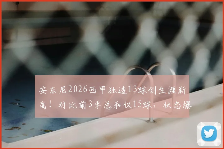 安东尼2026西甲独造13球创生涯新高！对比前3季总和仅15球，状态爆发原因何在？