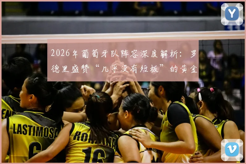2026年葡萄牙队阵容深度解析：罗德里盛赞“几乎没有短板”的黄金一代，世界杯前景如何？