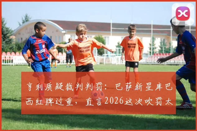 亨利质疑裁判判罚：巴萨新星库巴西红牌过重，直言2026这次吹罚太草率