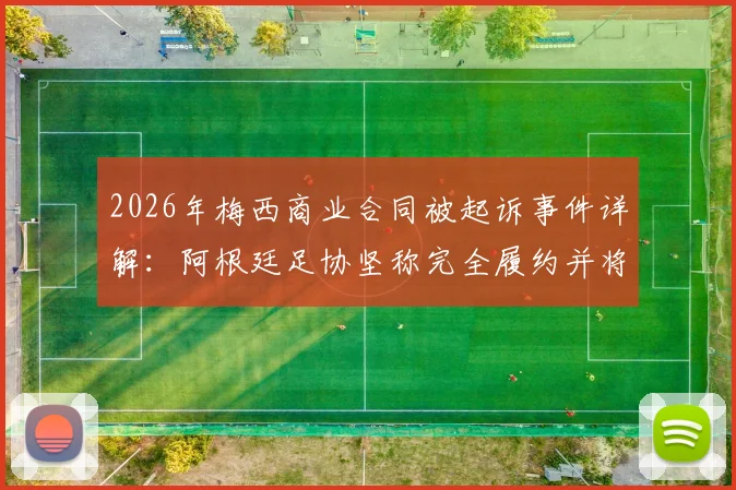 2026年梅西商业合同被起诉事件详解:阿根廷足协坚称完全履约并将追款,纠纷进展与中国球迷须知