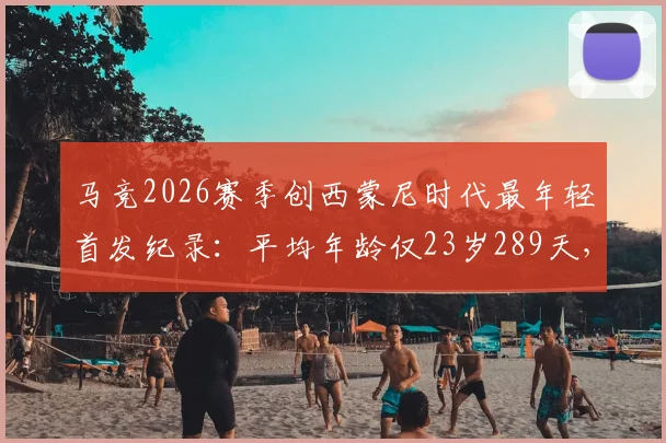 马竞2026赛季创西蒙尼时代最年轻首发纪录:平均年龄仅23岁289天,深度解析球队年轻化战略