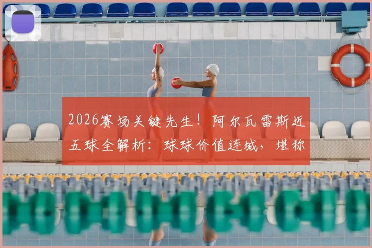 2026赛场关键先生!阿尔瓦雷斯近五球全解析:球球价值连城,堪称球队胜负手