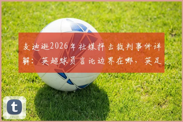 麦迪逊2026年社媒抨击裁判事件详解：英超球员言论边界在哪，英足总追责处罚规定全解析