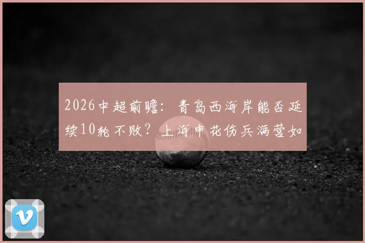 2026中超前瞻:青岛西海岸能否延续10轮不败?上海申花伤兵满营如何破局,附双方战术解析