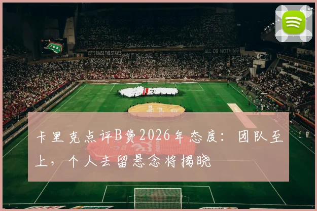 卡里克点评B费2026年态度：团队至上，个人去留悬念将揭晓