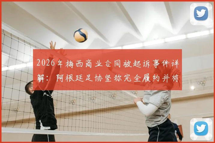 2026年梅西商业合同被起诉事件详解：阿根廷足协坚称完全履约并将追款，纠纷进展与中国球迷须知