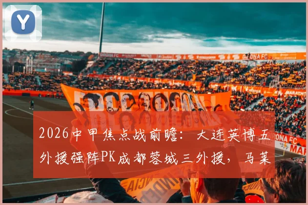 2026中甲焦点战前瞻:大连英博五外援强阵PK成都蓉城三外援,马莱莱先发成关键看点