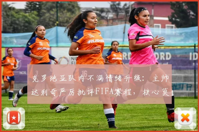 克罗地亚队内不满情绪升级：主帅达利奇严厉批评FIFA赛程，核心莫德里奇点赞力挺，2026世界杯前风波解析