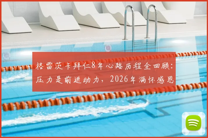 格雷茨卡拜仁8年心路历程全回顾:压力是前进动力,2026年满怀感恩致敬俱乐部