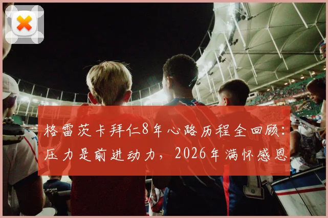 格雷茨卡拜仁8年心路历程全回顾：压力是前进动力，2026年满怀感恩致敬俱乐部