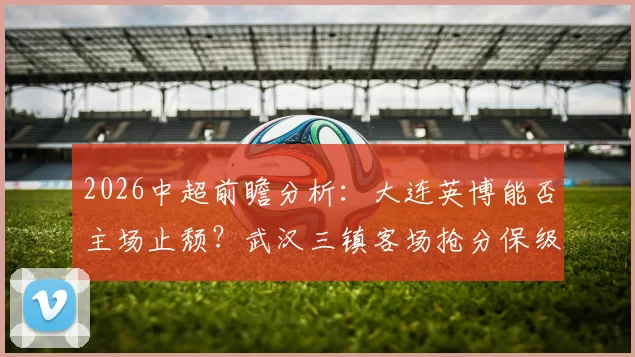 2026中超前瞻分析:大连英博能否主场止颓?武汉三镇客场抢分保级关键战解读