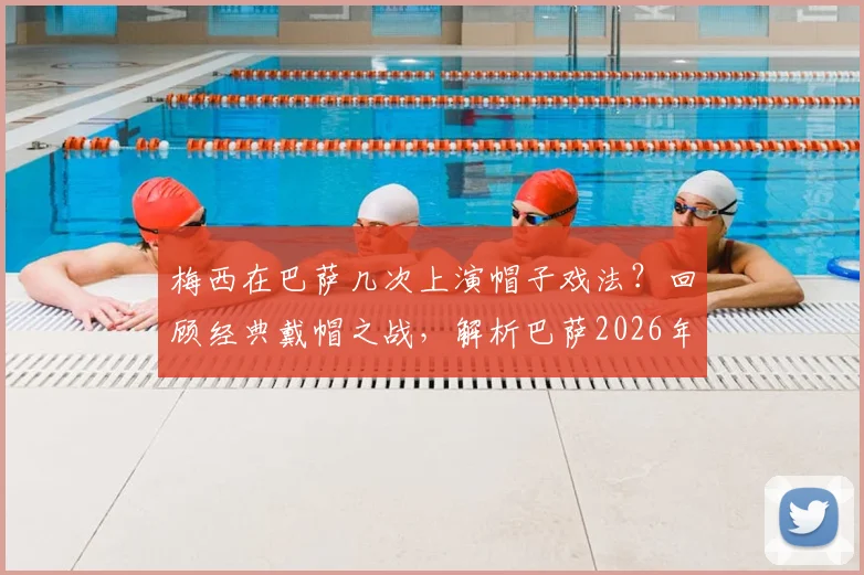 梅西在巴萨几次上演帽子戏法？回顾经典戴帽之战，解析巴萨2026年仍频繁发布梅西旧照老视频的背后原因