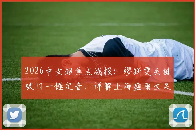 2026中女超焦点战报：缪斯雯关键破门一锤定音，详解上海盛丽女足1-0力克陕西志丹全过程