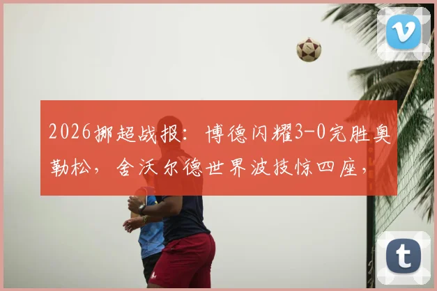 2026挪超战报：博德闪耀3-0完胜奥勒松，舍沃尔德世界波技惊四座，附全场数据及积分榜更新