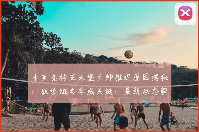 卡里克转正米堡主帅推迟原因揭秘，教练组名单成关键，最新动态解析