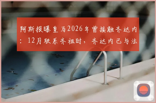 阿斯报曝皇马2026年曾接触齐达内：12月联系齐祖时，齐达内已与法国队达成执教协议