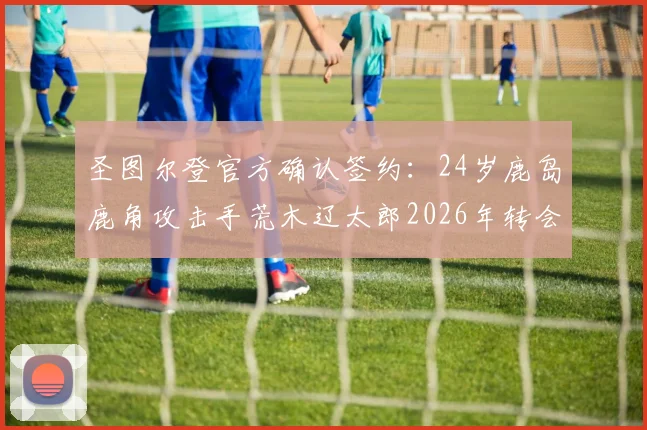 圣图尔登官方确认签约：24岁鹿岛鹿角攻击手荒木辽太郎2026年转会加盟