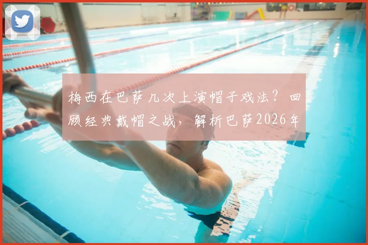 梅西在巴萨几次上演帽子戏法？回顾经典戴帽之战，解析巴萨2026年仍频繁发布梅西旧照老视频的背后原因