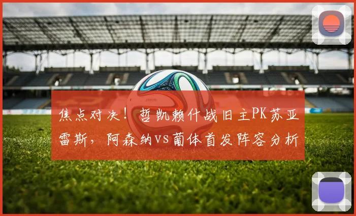 焦点对决!哲凯赖什战旧主PK苏亚雷斯,阿森纳vs葡体首发阵容分析