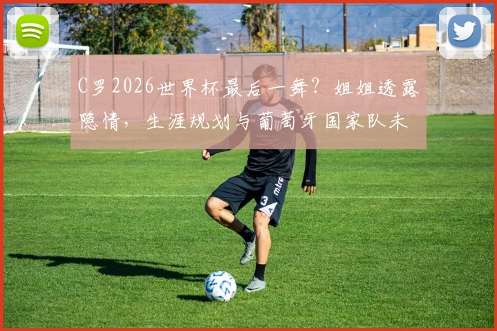 C罗2026世界杯最后一舞？姐姐透露隐情，生涯规划与葡萄牙国家队未来深度分析